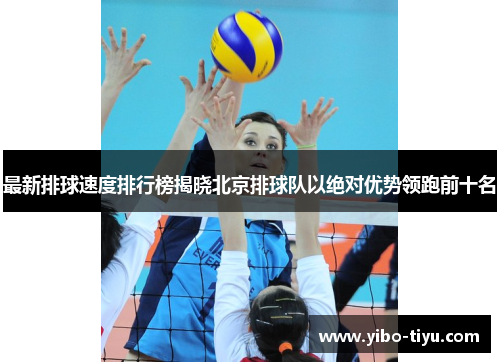 最新排球速度排行榜揭晓北京排球队以绝对优势领跑前十名