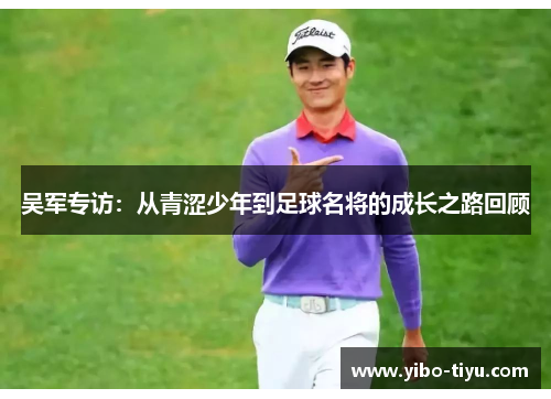 吴军专访：从青涩少年到足球名将的成长之路回顾